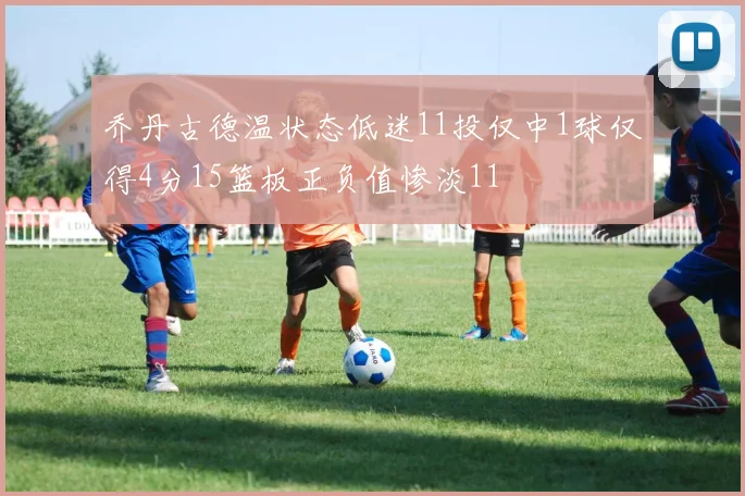 乔丹古德温状态低迷11投仅中1球仅得4分15篮板正负值惨淡11