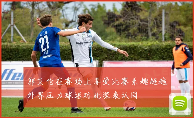 郭艾伦在赛场上享受比赛乐趣超越外界压力球迷对此深表认同