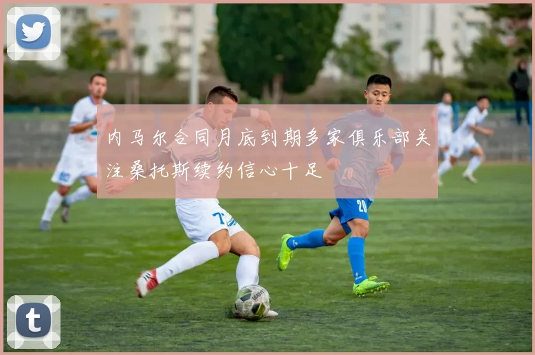 内马尔合同月底到期多家俱乐部关注桑托斯续约信心十足