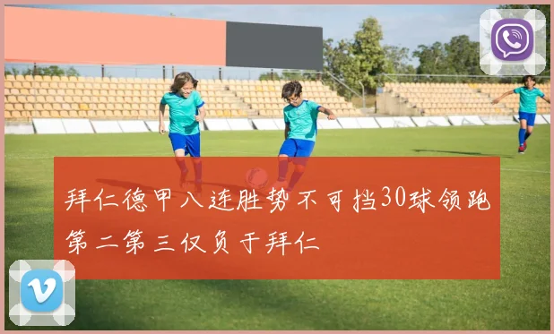 拜仁德甲八连胜势不可挡30球领跑第二第三仅负于拜仁