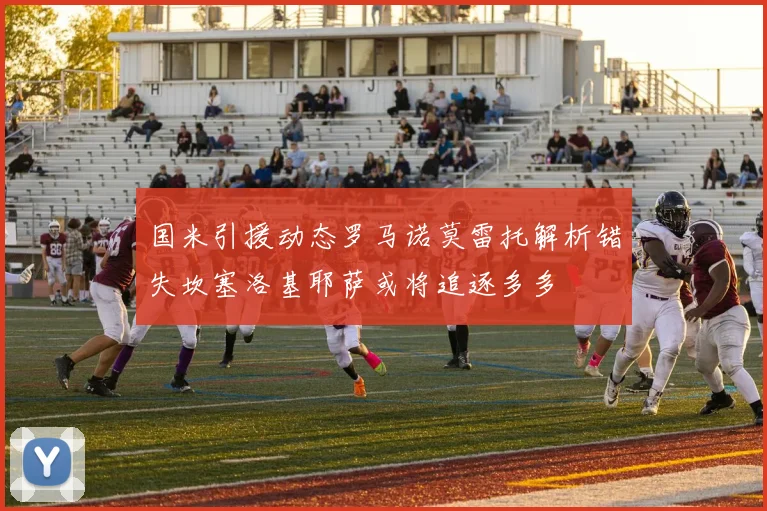 国米引援动态罗马诺莫雷托解析错失坎塞洛基耶萨或将追逐多多