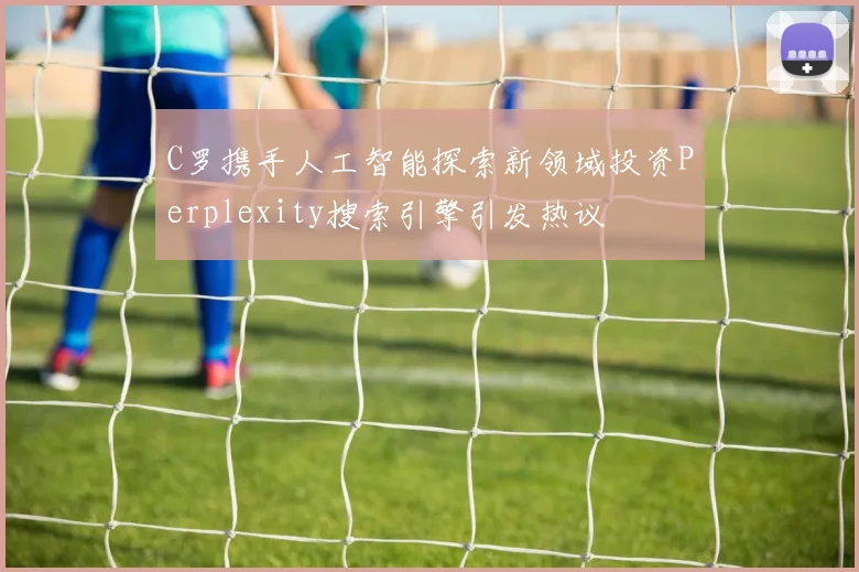 C罗携手人工智能探索新领域投资Perplexity搜索引擎引发热议