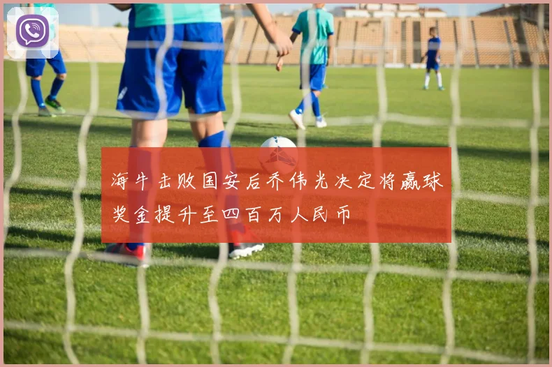 海牛击败国安后乔伟光决定将赢球奖金提升至四百万人民币