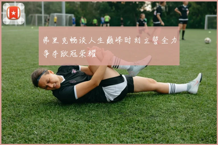 弗里克畅谈人生巅峰时刻立誓全力争夺欧冠荣耀