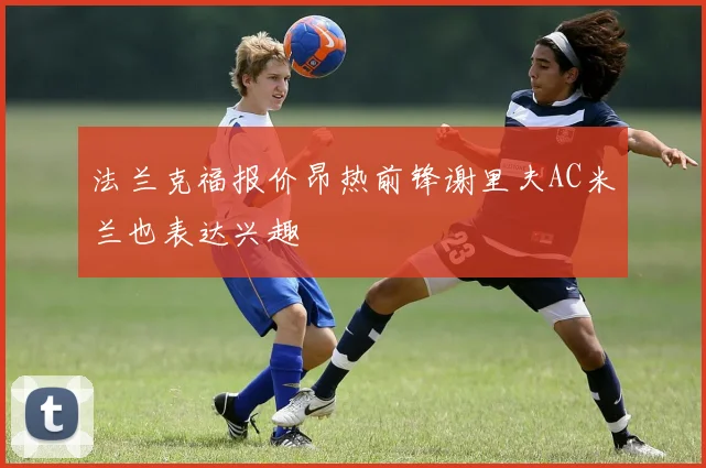 法兰克福报价昂热前锋谢里夫AC米兰也表达兴趣
