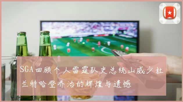 SGA回顾个人雷霆队史总统山威少杜兰特哈登乔治的辉煌与遗憾