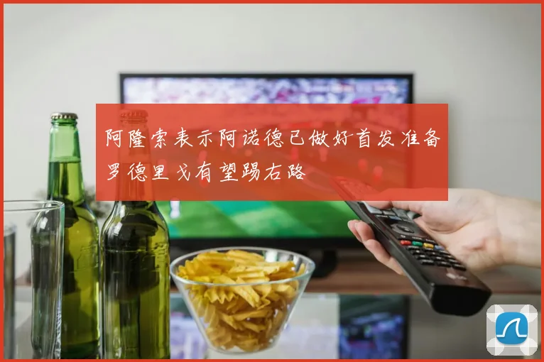 阿隆索表示阿诺德已做好首发准备罗德里戈有望踢右路