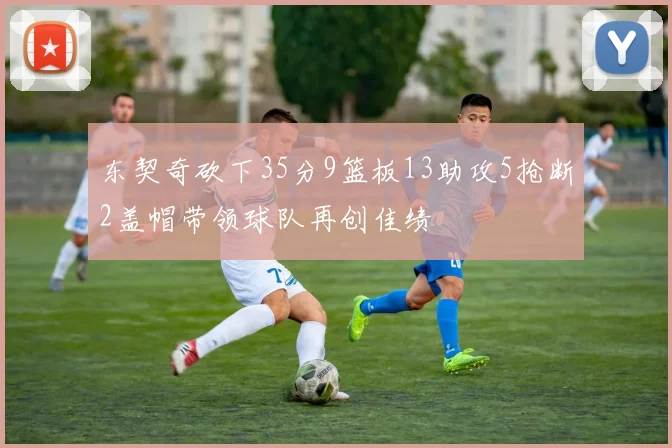 东契奇砍下35分9篮板13助攻5抢断2盖帽带领球队再创佳绩