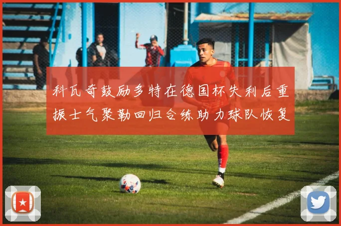 科瓦奇鼓励多特在德国杯失利后重振士气聚勒回归合练助力球队恢复状态