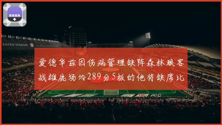 爱德华兹因伤病管理缺阵森林狼客战雄鹿场均289分5板的他将缺席比赛