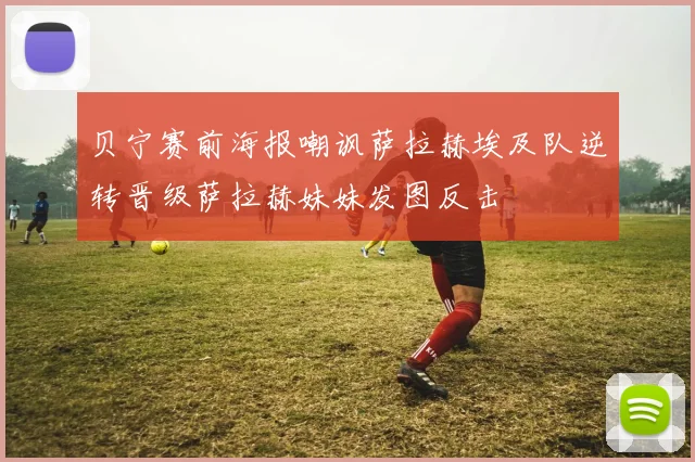 贝宁赛前海报嘲讽萨拉赫埃及队逆转晋级萨拉赫妹妹发图反击