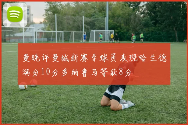 曼晚评曼城新赛季球员表现哈兰德满分10分多纳鲁马等获8分