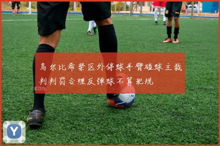 乌尔比希禁区外停球手臂碰球主裁判判罚合理反弹球不算犯规