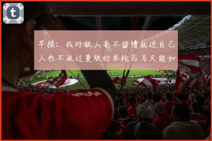 早报：我对敌人毫不留情就连自己人也不放过曼联的单枪匹马又能如何