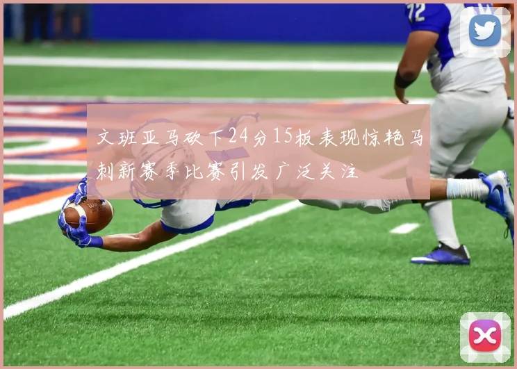 文班亚马砍下24分15板表现惊艳马刺新赛季比赛引发广泛关注
