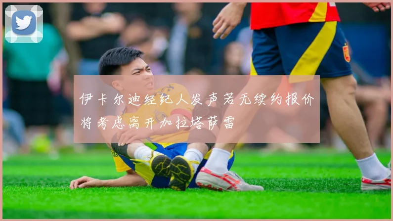 伊卡尔迪经纪人发声若无续约报价将考虑离开加拉塔萨雷