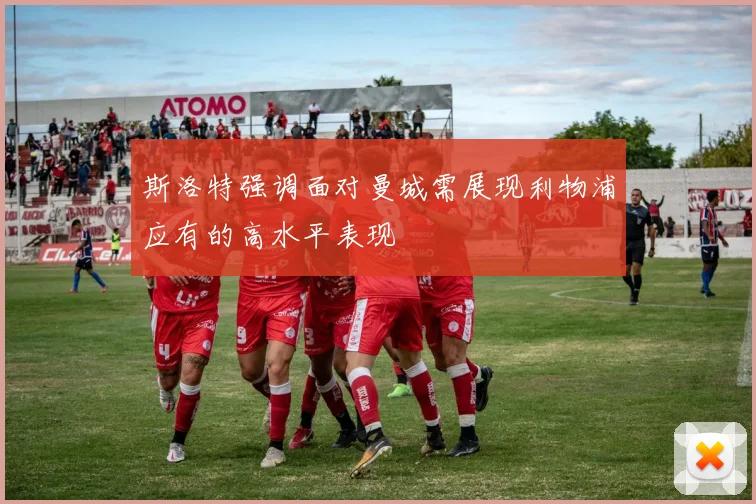斯洛特强调面对曼城需展现利物浦应有的高水平表现