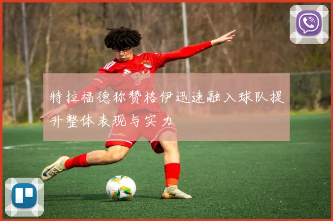 特拉福德称赞格伊迅速融入球队提升整体表现与实力