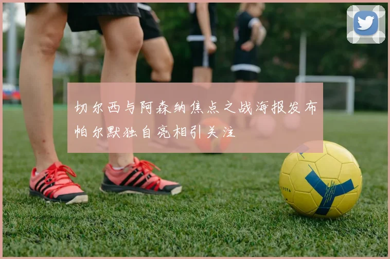 切尔西与阿森纳焦点之战海报发布帕尔默独自亮相引关注