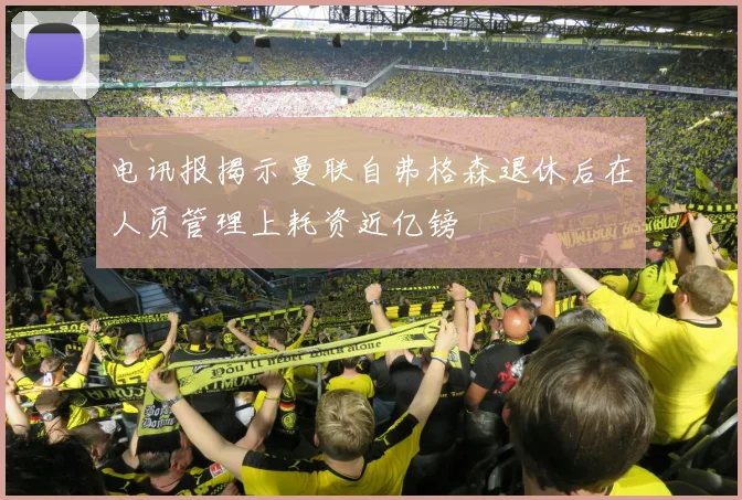 电讯报揭示曼联自弗格森退休后在人员管理上耗资近亿镑