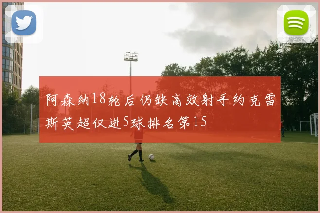 阿森纳18轮后仍缺高效射手约克雷斯英超仅进5球排名第15