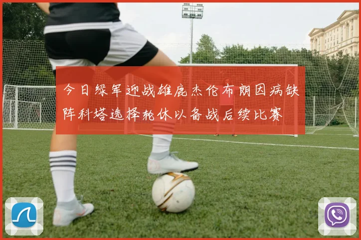 今日绿军迎战雄鹿杰伦布朗因病缺阵科塔选择轮休以备战后续比赛