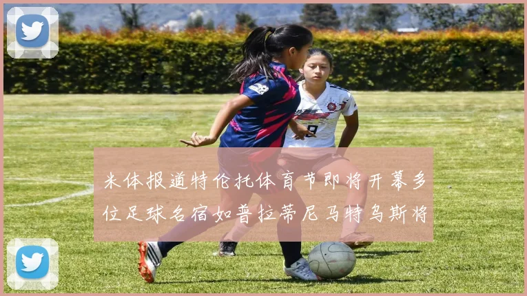 米体报道特伦托体育节即将开幕多位足球名宿如普拉蒂尼马特乌斯将莅临助阵