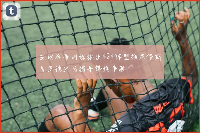 安切洛蒂训练排出424阵型维尼修斯与罗德里戈携手锋线争胜