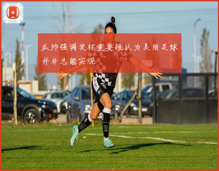 瓜帅强调奖杯重要性认为美丽足球并非总能实现