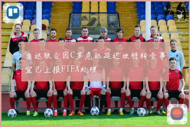 吉达联合因C罗危机延迟坎特转会事宜已上报FIFA处理