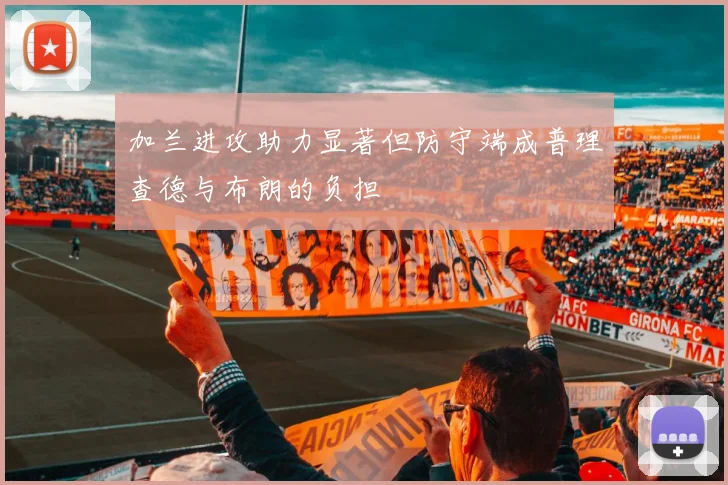 加兰进攻助力显著但防守端成普理查德与布朗的负担