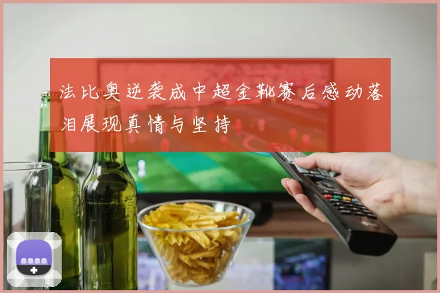 法比奥逆袭成中超金靴赛后感动落泪展现真情与坚持