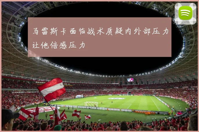 马雷斯卡面临战术质疑内外部压力让他倍感压力