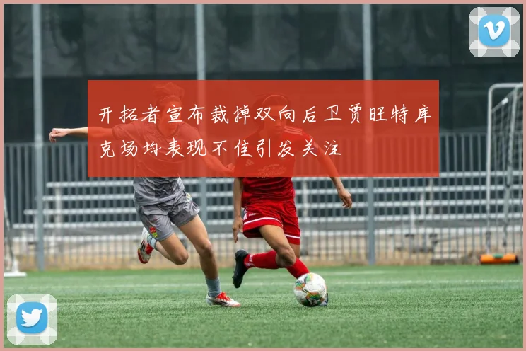 开拓者宣布裁掉双向后卫贾旺特库克场均表现不佳引发关注