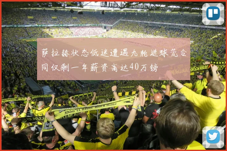 萨拉赫状态低迷遭遇九轮进球荒合同仅剩一年薪资高达40万镑