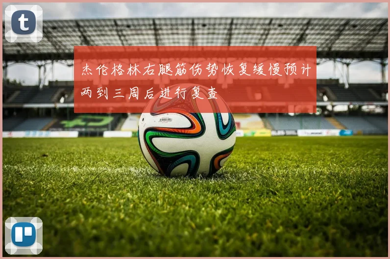 杰伦格林右腿筋伤势恢复缓慢预计两到三周后进行复查