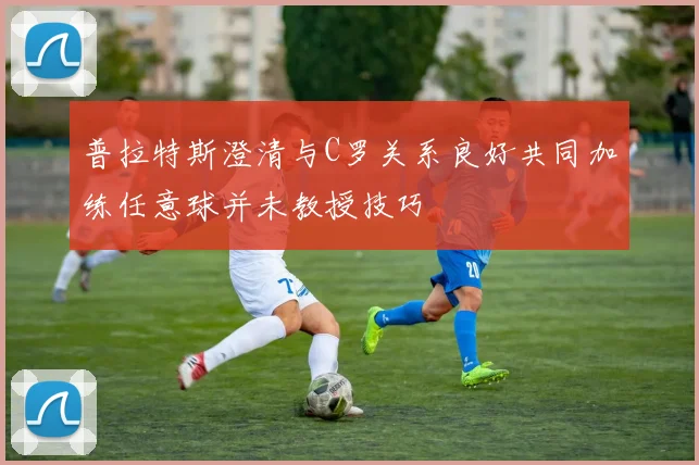 普拉特斯澄清与C罗关系良好共同加练任意球并未教授技巧