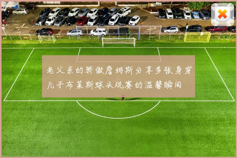 老父亲的骄傲詹姆斯分享多张身穿儿子布莱斯球衣观赛的温馨瞬间