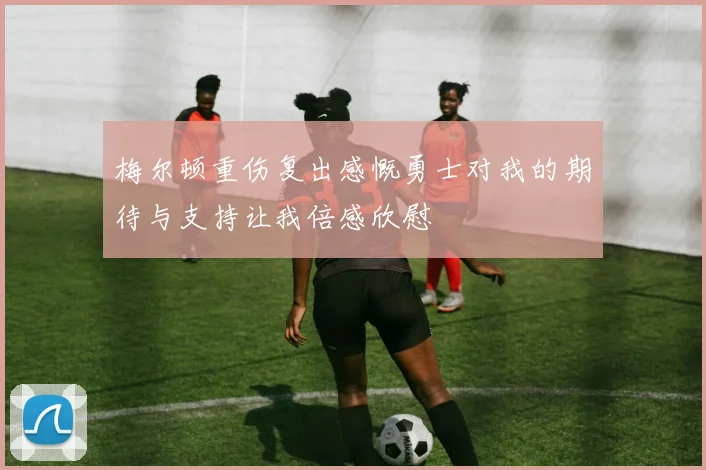 梅尔顿重伤复出感慨勇士对我的期待与支持让我倍感欣慰