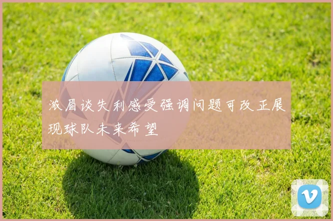 浓眉谈失利感受强调问题可改正展现球队未来希望