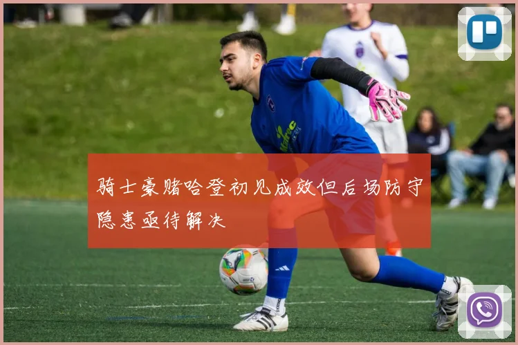 骑士豪赌哈登初见成效但后场防守隐患亟待解决
