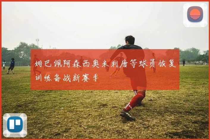 姆巴佩阿森西奥米利唐等球员恢复训练备战新赛季