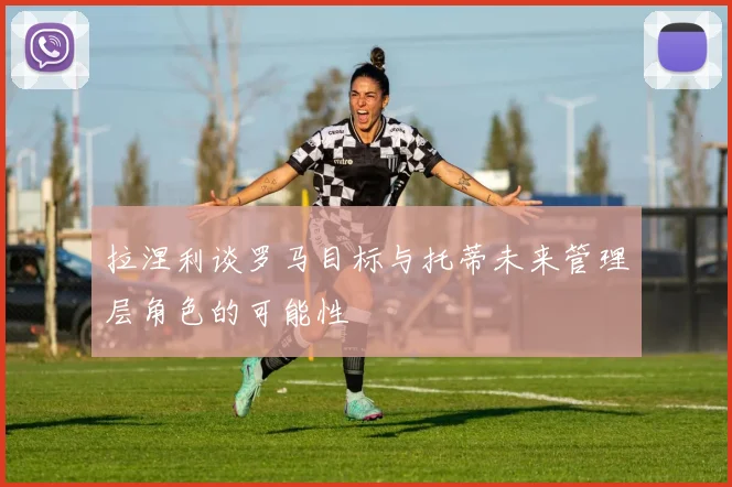 拉涅利谈罗马目标与托蒂未来管理层角色的可能性