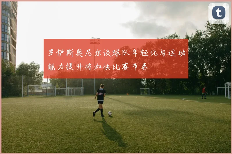 罗伊斯奥尼尔谈球队年轻化与运动能力提升将加快比赛节奏