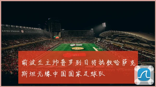前波兰主帅普罗别日将执教哈萨克斯坦无缘中国国家足球队