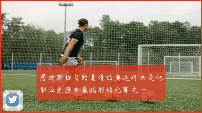 詹姆斯称与约基奇的奥运对决是他职业生涯中最精彩的比赛之一