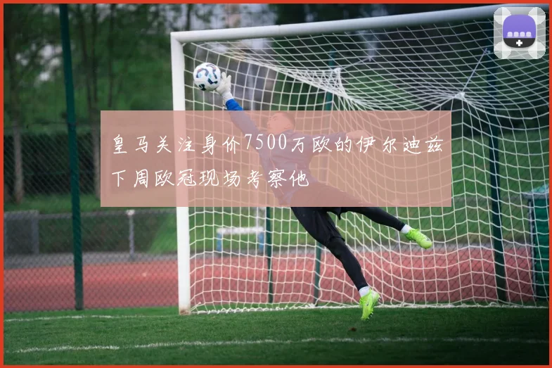 皇马关注身价7500万欧的伊尔迪兹下周欧冠现场考察他