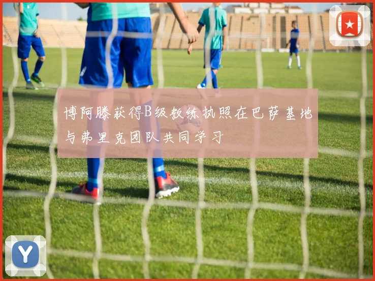 博阿滕获得B级教练执照在巴萨基地与弗里克团队共同学习
