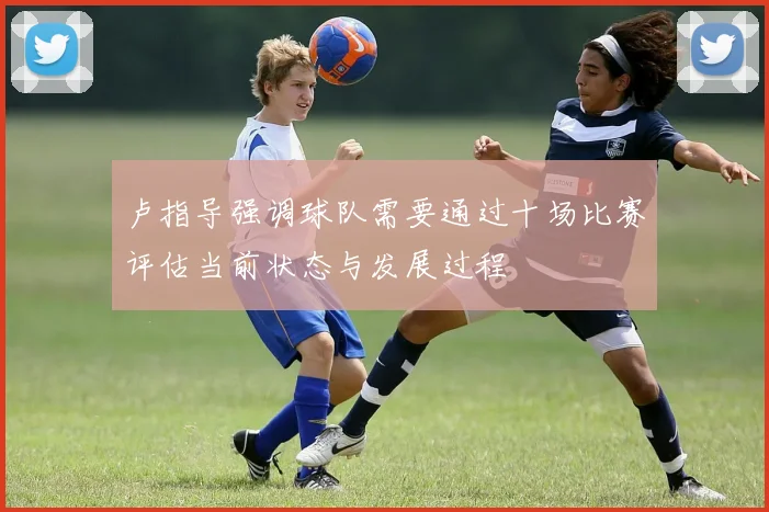 卢指导强调球队需要通过十场比赛评估当前状态与发展过程