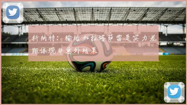 科纳特：输给加拉塔萨雷是实力差距体现非意外结果